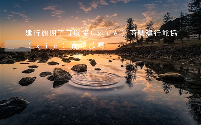 建行逾期了可以協(xié)商嗎(建行能協(xié)商還款嗎)