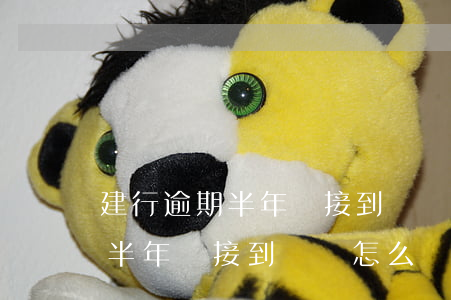 建行逾期半年沒接到電話怎么辦-建行逾期半年沒接到電話怎么辦啊