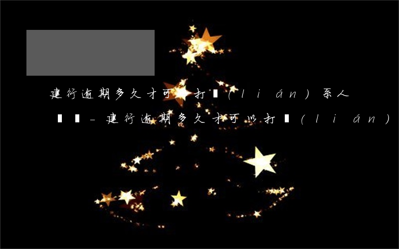 建行逾期多久才可以打聯(lián)系人電話-建行逾期多久才可以打聯(lián)系人電話呢