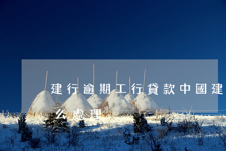 建行逾期工行貸款(中國建設銀行房貸逾期怎么處理)