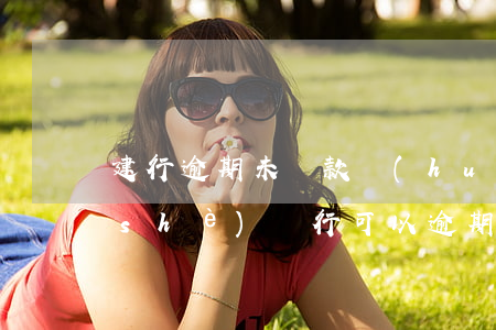 建行逾期未還款會(huì)判刑嗎(建設(shè)銀行可以逾期多久)