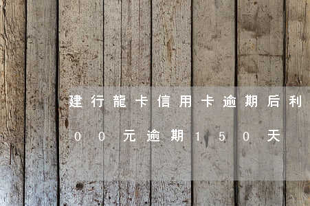 建行龍卡信用卡逾期后利息(建行信用卡3000元逾期150天)