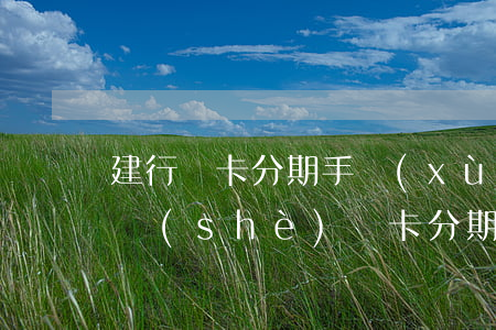 建行龍卡分期手續(xù)費(fèi) 建設(shè)龍卡分期卡