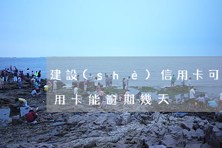 建設(shè)信用卡可以逾期幾天(建行信用卡能逾期幾天)
