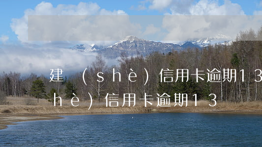 建設(shè)信用卡逾期13萬（建設(shè)信用卡逾期13萬）