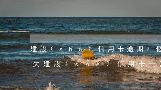 建設(shè)信用卡逾期2個(gè)月(欠建設(shè)信用卡一萬逾期一年)