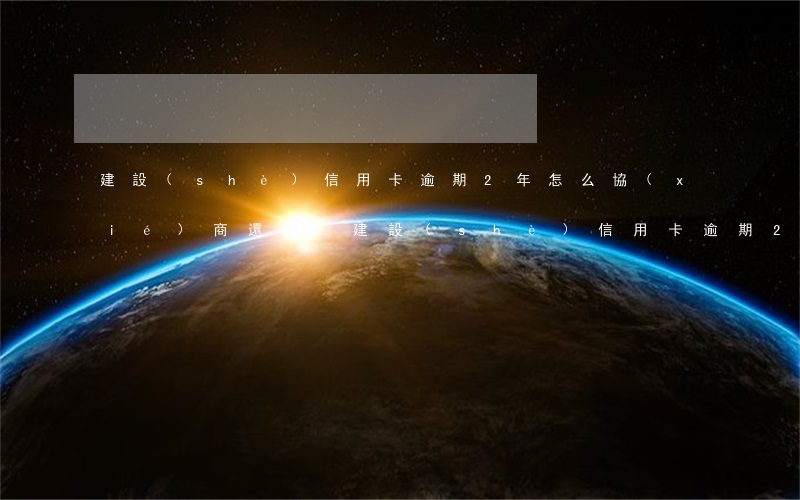 建設(shè)信用卡逾期2年怎么協(xié)商還款-建設(shè)信用卡逾期2年怎么協(xié)商還款呢