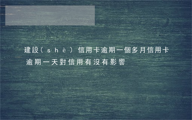 建設(shè)信用卡逾期一個多月(信用卡逾期一天對信用有沒有影響)