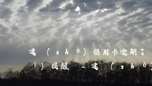 建設(shè)信用卡逾期了銀行會(huì)提醒嗎-建設(shè)信用卡逾期了銀行會(huì)提醒嗎怎么辦