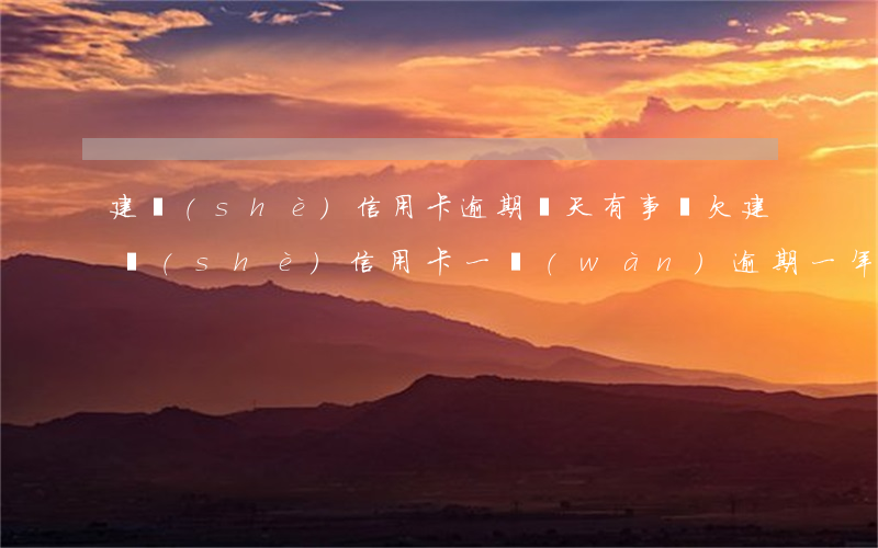 建設(shè)信用卡逾期兩天有事嗎(欠建設(shè)信用卡一萬(wàn)逾期一年)