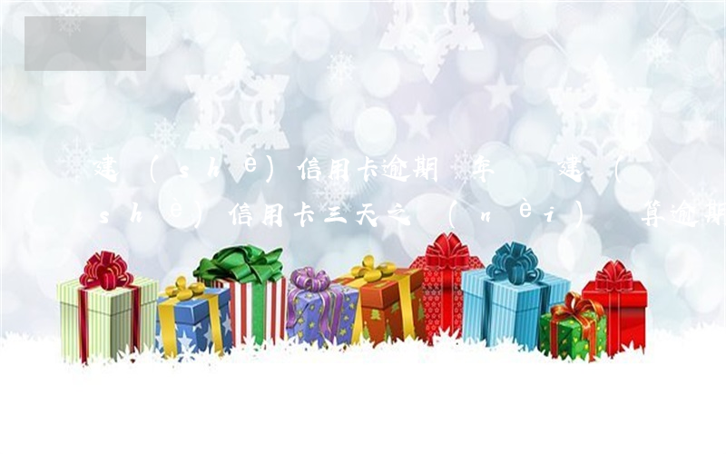 建設(shè)信用卡逾期兩年還過(建設(shè)信用卡三天之內(nèi)還算逾期嗎)
