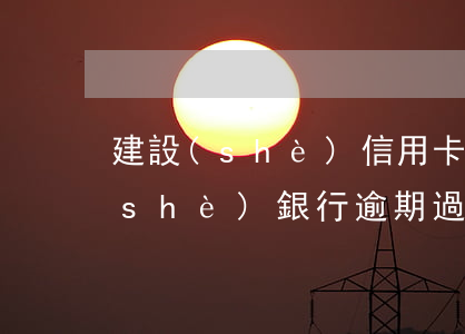 建設(shè)信用卡逾期半年了-建設(shè)銀行逾期過,以后還可以辦理信用卡嗎