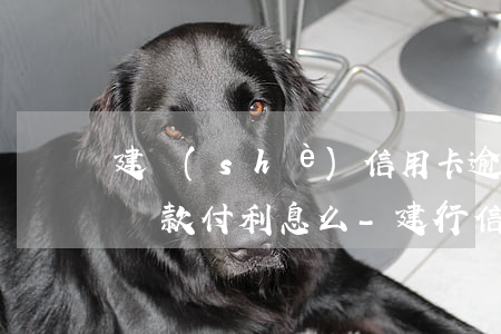 建設(shè)信用卡逾期協(xié)商還款付利息么-建行信用卡 協(xié)商還款