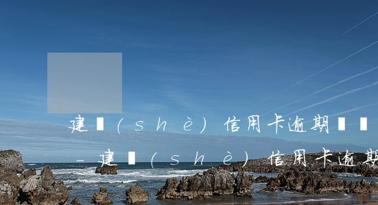 建設(shè)信用卡逾期沒還屬于詐騙嗎-建設(shè)信用卡逾期沒還屬于詐騙嗎怎么處理