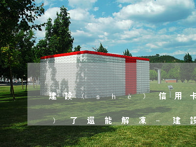 建設(shè)信用卡逾期被凍結(jié)了還能解凍-建設(shè)信用卡逾期被凍結(jié)了還能解凍嗎