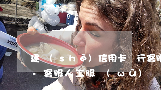 建設(shè)信用卡銀行客服電話是多少-客服人工服務(wù)