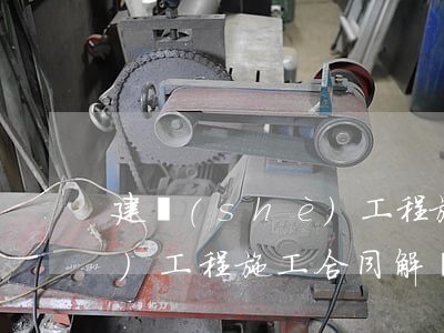建設(shè)工程施工合同(建設(shè)工程施工合同解釋)