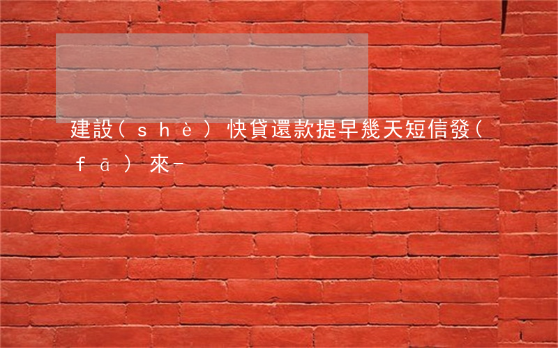 建設(shè)快貸還款提早幾天短信發(fā)來-