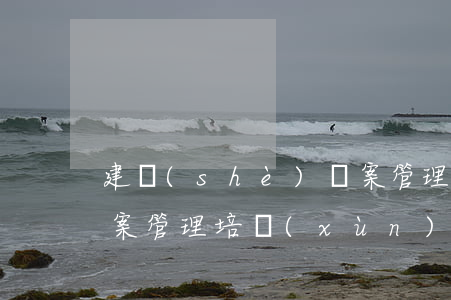 建設(shè)檔案管理(建設(shè)檔案管理培訓(xùn))