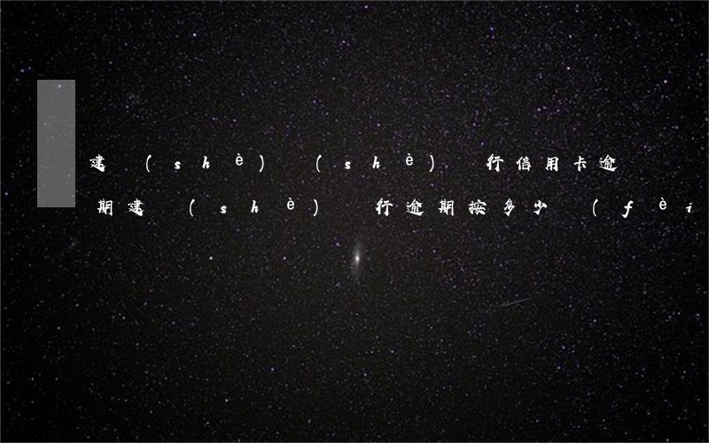 建設(shè)設(shè)銀行信用卡逾期(建設(shè)銀行逾期按多少費(fèi)用)
