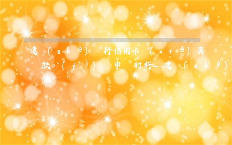 建設(shè)銀行信用卡協(xié)商還款計(jì)劃申請材料-建設(shè)銀行信用卡協(xié)商還款計(jì)劃申請材料是什么