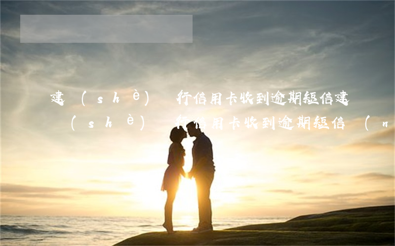 建設(shè)銀行信用卡收到逾期短信(建設(shè)銀行信用卡收到逾期短信內(nèi)容)