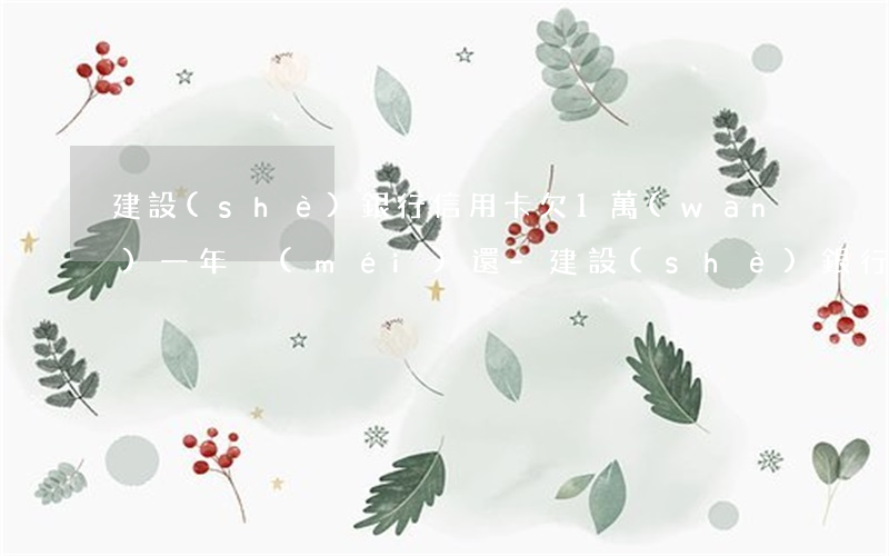 建設(shè)銀行信用卡欠1萬(wàn)一年沒(méi)還-建設(shè)銀行信用卡欠1萬(wàn)一年沒(méi)還會(huì)怎樣