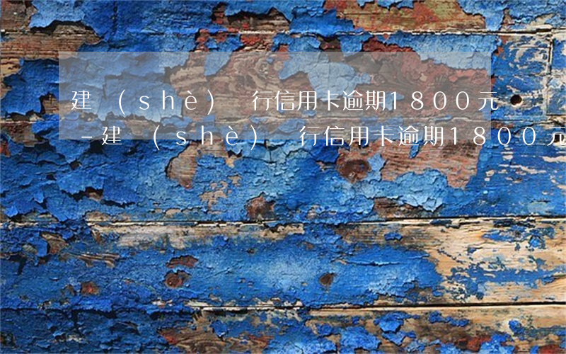 建設(shè)銀行信用卡逾期1800元-建設(shè)銀行信用卡逾期1800元怎么辦
