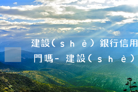 建設(shè)銀行信用卡逾期90天會上門嗎-建設(shè)銀行信用卡逾期90天會上門嗎怎么辦