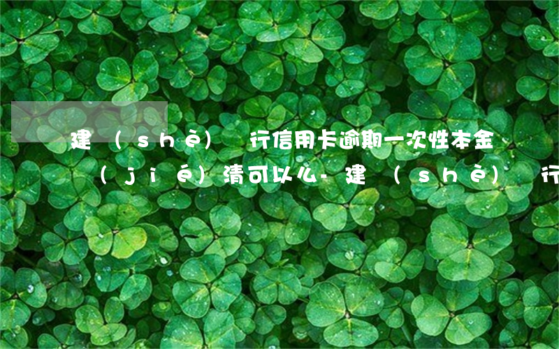 建設(shè)銀行信用卡逾期一次性本金結(jié)清可以么-建設(shè)銀行逾期一次還款一次,會(huì)影響征信記錄嗎?