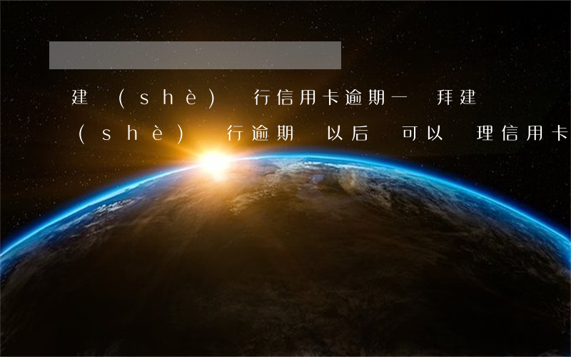 建設(shè)銀行信用卡逾期一禮拜(建設(shè)銀行逾期過,以后還可以辦理信用卡嗎)
