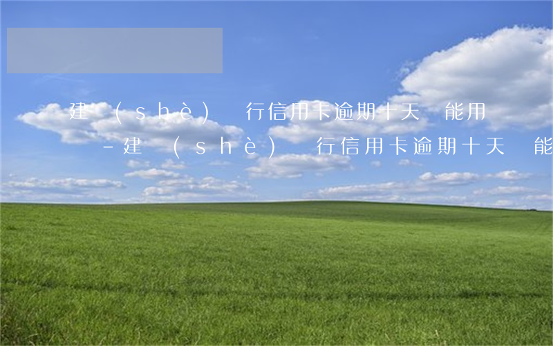 建設(shè)銀行信用卡逾期十天還能用嗎-建設(shè)銀行信用卡逾期十天還能用嗎