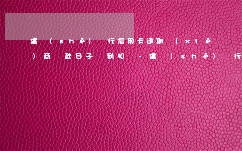 建設(shè)銀行信用卡逾期協(xié)商還款日子沒到扣錢-建設(shè)銀行信用卡逾期協(xié)商還款日子沒到扣錢了