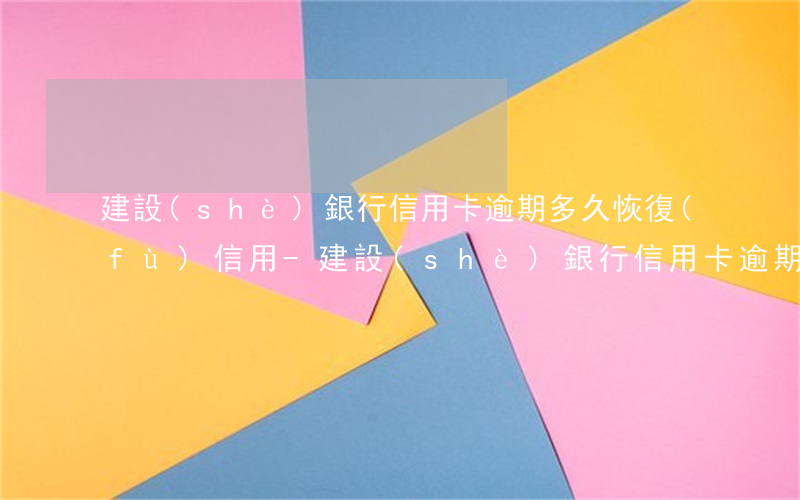 建設(shè)銀行信用卡逾期多久恢復(fù)信用-建設(shè)銀行信用卡逾期多久恢復(fù)信用額度
