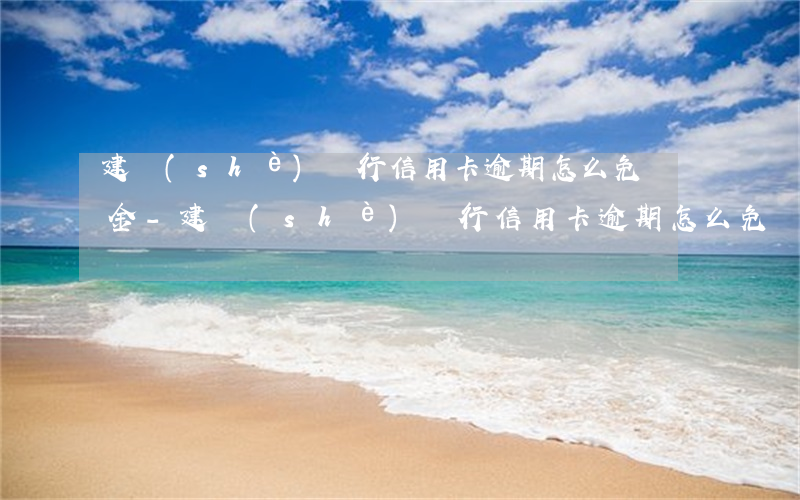 建設(shè)銀行信用卡逾期怎么免滯納金-建設(shè)銀行信用卡逾期怎么免滯納金的