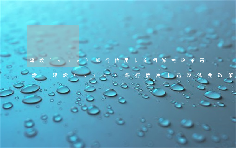 建設(shè)銀行信用卡逾期減免政策電話-建設(shè)銀行信用卡逾期減免政策電話查詢