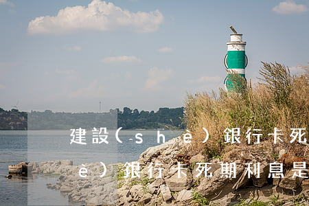 建設(shè)銀行卡死期利息(建設(shè)銀行卡死期利息是多少)