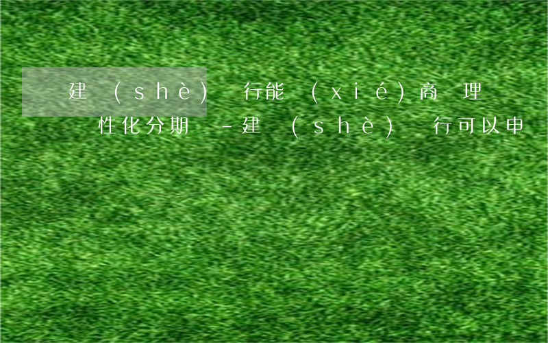 建設(shè)銀行能協(xié)商辦理個性化分期嗎-建設(shè)銀行可以申請個性化分期還款嗎