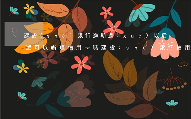 建設(shè)銀行逾期過(guò),以后還可以辦理信用卡嗎（建設(shè)銀行信用卡逾期利息一直加嗎）