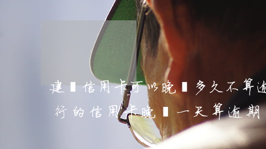 建設信用卡可以晚還多久不算逾期-建設銀行的信用卡晚還一天算逾期嗎