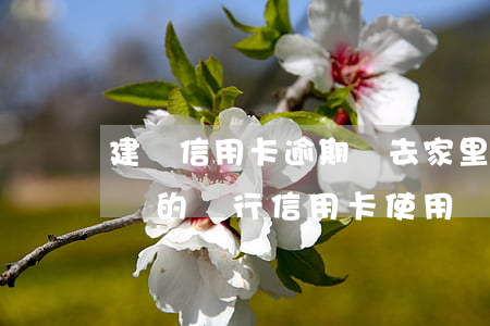建設信用卡逾期會去家里嗎 建行逾期會影響別的銀行信用卡使用嗎
