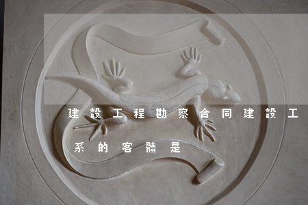 建設工程勘察合同(建設工程勘察合同法律關系的客體是)