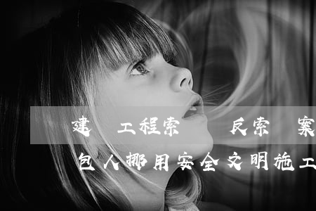 建設工程索賠與反索賠案例之一百四十九：承包人挪用安全文明施工費