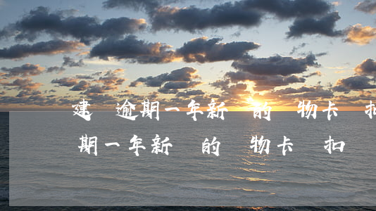 建設逾期一年新辦的儲物卡會扣錢-建設逾期一年新辦的儲物卡會扣錢嗎安全嗎