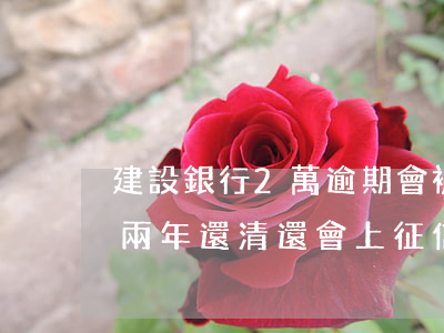 建設銀行2萬逾期會被起訴嗎 建設銀行逾期兩年還清還會上征信嗎