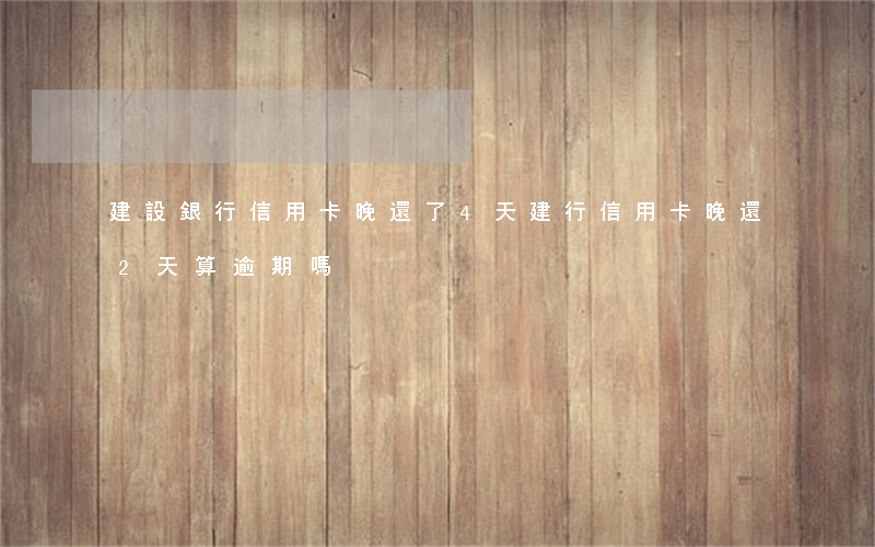 建設銀行信用卡 晚還了4天（建行信用卡晚還2天算逾期嗎）