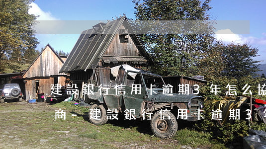 建設銀行信用卡逾期3年怎么協(xié)商-建設銀行信用卡逾期3年怎么協(xié)商