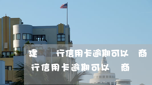 建設銀行信用卡逾期可以協商還嗎-建設銀行信用卡逾期可以協商還嗎
