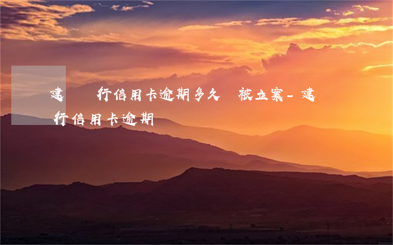建設銀行信用卡逾期多久會被立案-建設銀行 信用卡 逾期