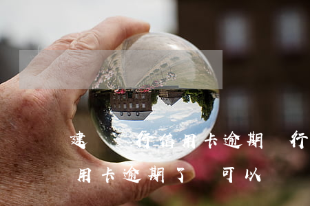 建設銀行信用卡逾期銀行怎么處理 建行的信用卡逾期了,還可以辦儲蓄卡嗎?